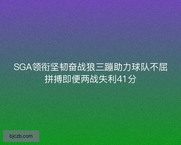 SGA领衔坚韧奋战狼三蹦助力球队不屈拼搏即便两战失利41分