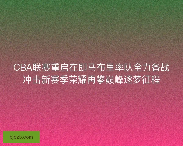 CBA联赛重启在即马布里率队全力备战冲击新赛季荣耀再攀巅峰逐梦征程