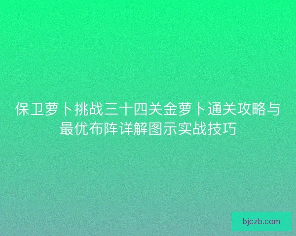 保卫萝卜挑战三十四关金萝卜通关攻略与最优布阵详解图示实战技巧