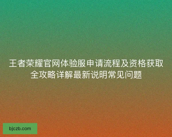 王者荣耀官网体验服申请流程及资格获取全攻略详解最新说明常见问题