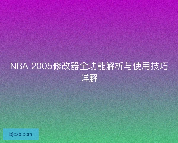 NBA 2005修改器全功能解析与使用技巧详解